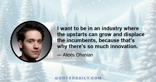 I want to be in an industry where the upstarts can grow and displace the incumbents, because that's why there's so much innovation.