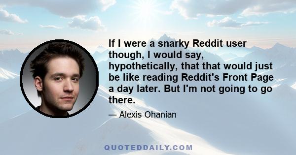 If I were a snarky Reddit user though, I would say, hypothetically, that that would just be like reading Reddit's Front Page a day later. But I'm not going to go there.