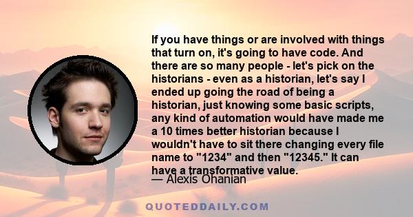 If you have things or are involved with things that turn on, it's going to have code. And there are so many people - let's pick on the historians - even as a historian, let's say I ended up going the road of being a