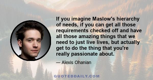 If you imagine Maslow's hierarchy of needs, if you can get all those requirements checked off and have all those amazing things that we need to just live lives, but actually get to do the thing that you're really