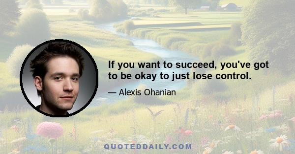 If you want to succeed, you've got to be okay to just lose control.