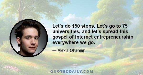 Let's do 150 stops. Let's go to 75 universities, and let's spread this gospel of Internet entrepreneurship everywhere we go.