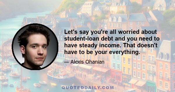 Let's say you're all worried about student-loan debt and you need to have steady income. That doesn't have to be your everything.