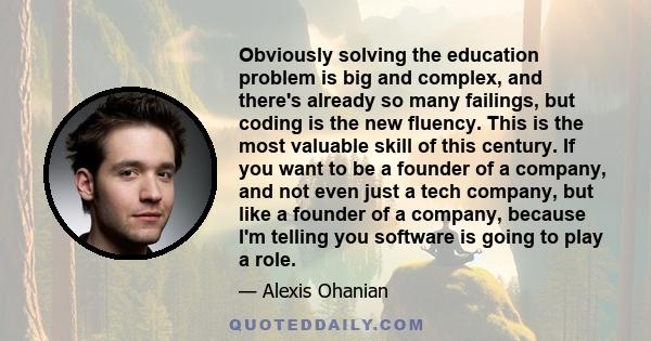 Obviously solving the education problem is big and complex, and there's already so many failings, but coding is the new fluency. This is the most valuable skill of this century. If you want to be a founder of a company, 