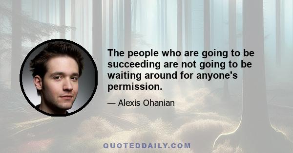 The people who are going to be succeeding are not going to be waiting around for anyone's permission.