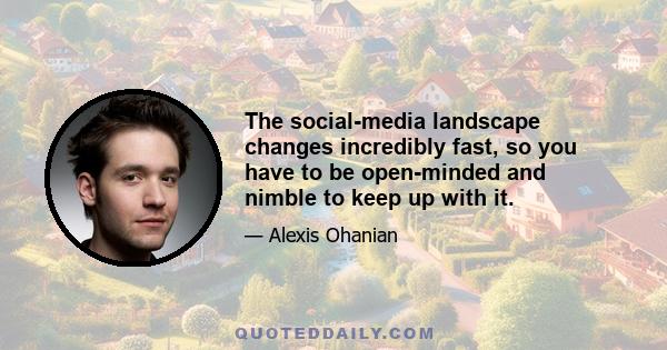 The social-media landscape changes incredibly fast, so you have to be open-minded and nimble to keep up with it.