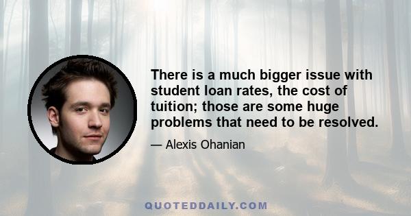 There is a much bigger issue with student loan rates, the cost of tuition; those are some huge problems that need to be resolved.