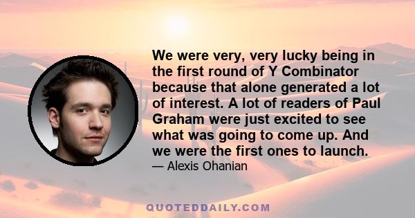 We were very, very lucky being in the first round of Y Combinator because that alone generated a lot of interest. A lot of readers of Paul Graham were just excited to see what was going to come up. And we were the first 