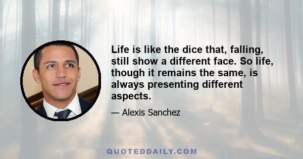 Life is like the dice that, falling, still show a different face. So life, though it remains the same, is always presenting different aspects.