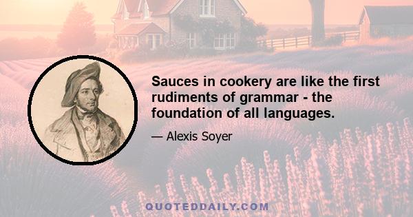 Sauces in cookery are like the first rudiments of grammar - the foundation of all languages.