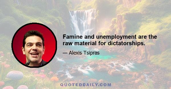 Famine and unemployment are the raw material for dictatorships.