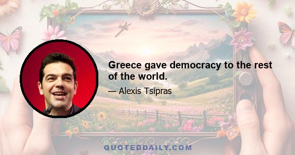 Greece gave democracy to the rest of the world.