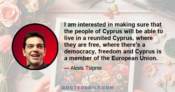 I am interested in making sure that the people of Cyprus will be able to live in a reunited Cyprus, where they are free, where there's a democracy, freedom and Cyprus is a member of the European Union.