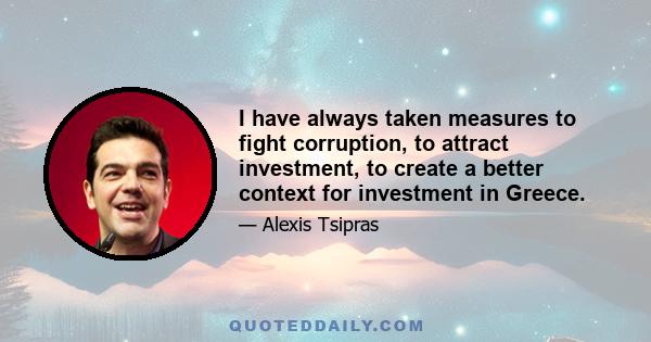 I have always taken measures to fight corruption, to attract investment, to create a better context for investment in Greece.