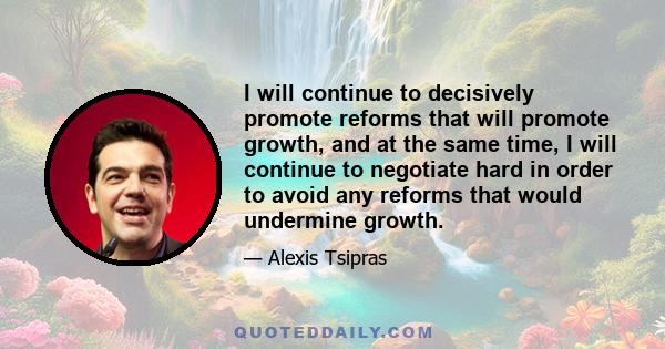 I will continue to decisively promote reforms that will promote growth, and at the same time, I will continue to negotiate hard in order to avoid any reforms that would undermine growth.