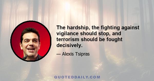 The hardship, the fighting against vigilance should stop, and terrorism should be fought decisively.