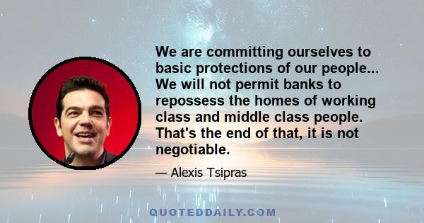 We are committing ourselves to basic protections of our people... We will not permit banks to repossess the homes of working class and middle class people. That's the end of that, it is not negotiable.