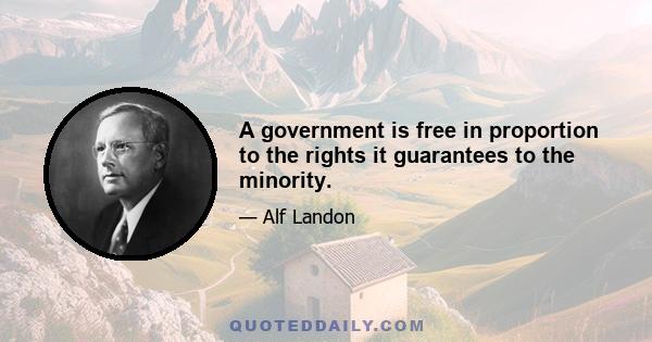 A government is free in proportion to the rights it guarantees to the minority.