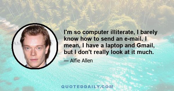 I'm so computer illiterate, I barely know how to send an e-mail. I mean, I have a laptop and Gmail, but I don't really look at it much.