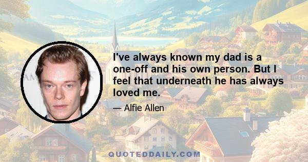 I've always known my dad is a one-off and his own person. But I feel that underneath he has always loved me.