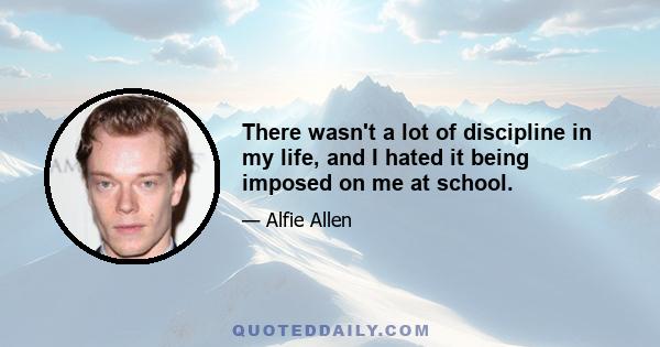 There wasn't a lot of discipline in my life, and I hated it being imposed on me at school.