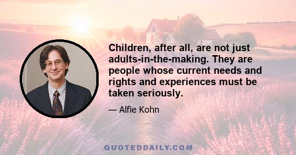 Children, after all, are not just adults-in-the-making. They are people whose current needs and rights and experiences must be taken seriously.