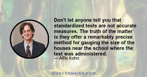 Don't let anyone tell you that standardized tests are not accurate measures. The truth of the matter is they offer a remarkably precise method for gauging the size of the houses near the school where the test was