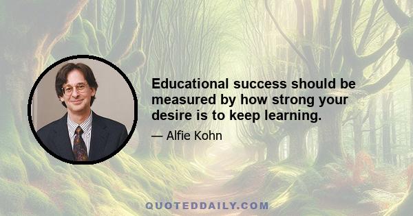 Educational success should be measured by how strong your desire is to keep learning.