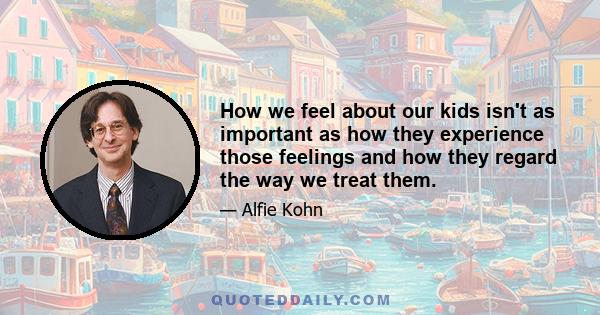 How we feel about our kids isn't as important as how they experience those feelings and how they regard the way we treat them.