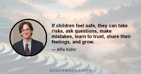 If children feel safe, they can take risks, ask questions, make mistakes, learn to trust, share their feelings, and grow.