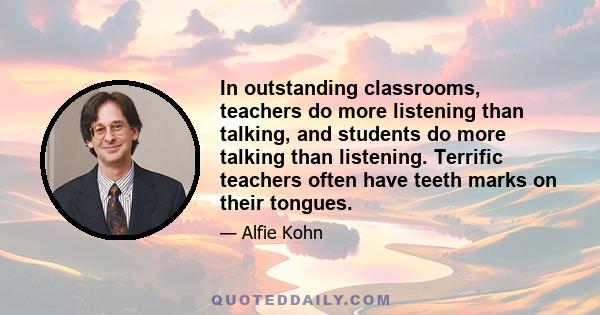 In outstanding classrooms, teachers do more listening than talking, and students do more talking than listening. Terrific teachers often have teeth marks on their tongues.