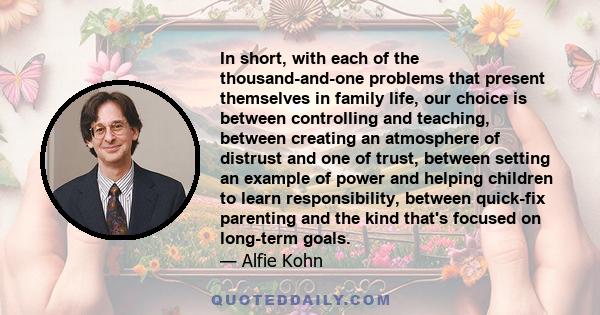 In short, with each of the thousand-and-one problems that present themselves in family life, our choice is between controlling and teaching, between creating an atmosphere of distrust and one of trust, between setting