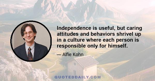 Independence is useful, but caring attitudes and behaviors shrivel up in a culture where each person is responsible only for himself.