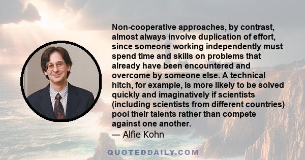 Non-cooperative approaches, by contrast, almost always involve duplication of effort, since someone working independently must spend time and skills on problems that already have been encountered and overcome by someone 