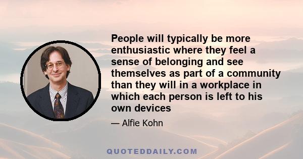 People will typically be more enthusiastic where they feel a sense of belonging and see themselves as part of a community than they will in a workplace in which each person is left to his own devices