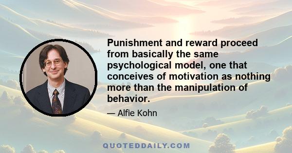 Punishment and reward proceed from basically the same psychological model, one that conceives of motivation as nothing more than the manipulation of behavior.