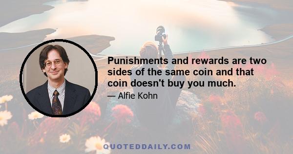 Punishments and rewards are two sides of the same coin and that coin doesn't buy you much.