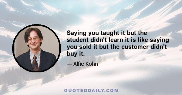 Saying you taught it but the student didn't learn it is like saying you sold it but the customer didn't buy it.