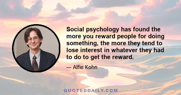 Social psychology has found the more you reward people for doing something, the more they tend to lose interest in whatever they had to do to get the reward.