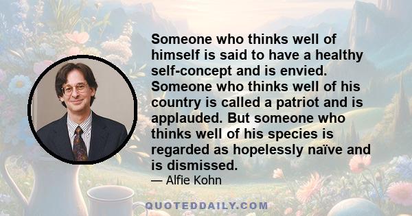 Someone who thinks well of himself is said to have a healthy self-concept and is envied. Someone who thinks well of his country is called a patriot and is applauded. But someone who thinks well of his species is