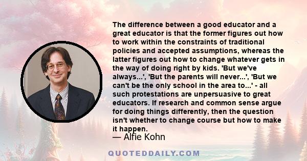 The difference between a good educator and a great educator is that the former figures out how to work within the constraints of traditional policies and accepted assumptions, whereas the latter figures out how to