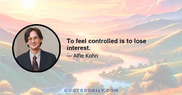 To feel controlled is to lose interest.