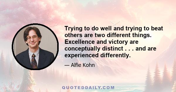 Trying to do well and trying to beat others are two different things. Excellence and victory are conceptually distinct . . . and are experienced differently.