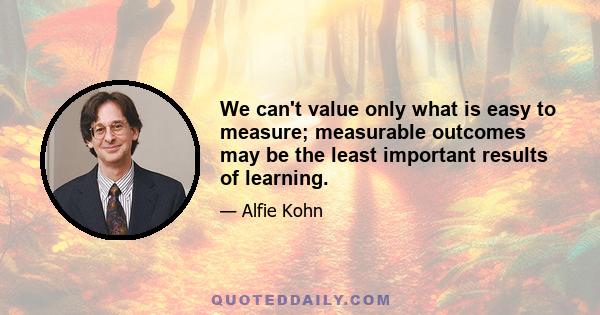 We can't value only what is easy to measure; measurable outcomes may be the least important results of learning.