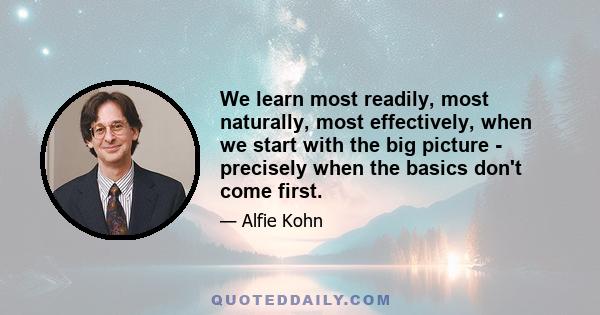 We learn most readily, most naturally, most effectively, when we start with the big picture - precisely when the basics don't come first.