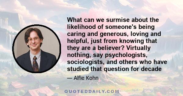 What can we surmise about the likelihood of someone's being caring and generous, loving and helpful, just from knowing that they are a believer? Virtually nothing, say psychologists, sociologists, and others who have