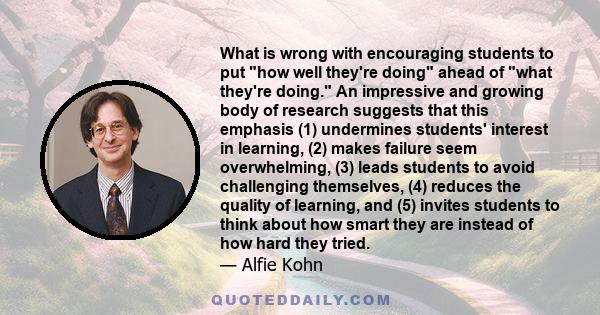 What is wrong with encouraging students to put how well they're doing ahead of what they're doing. An impressive and growing body of research suggests that this emphasis (1) undermines students' interest in learning,