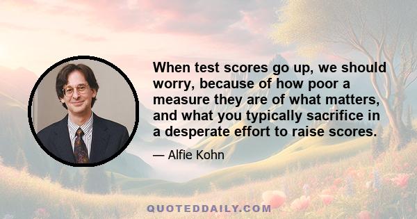 When test scores go up, we should worry, because of how poor a measure they are of what matters, and what you typically sacrifice in a desperate effort to raise scores.