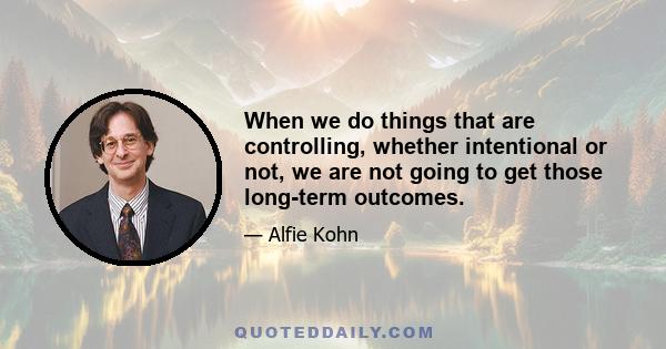 When we do things that are controlling, whether intentional or not, we are not going to get those long-term outcomes.