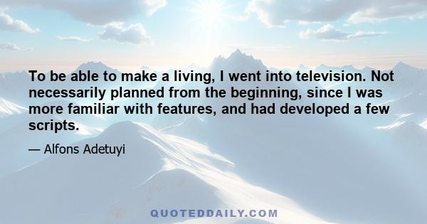 To be able to make a living, I went into television. Not necessarily planned from the beginning, since I was more familiar with features, and had developed a few scripts.